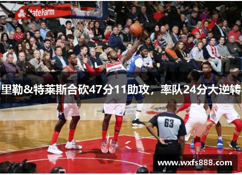 里勒&特莱斯合砍47分11助攻,率队24分大逆转